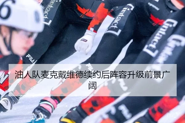 油人队麦克戴维德续约后阵容升级前景广阔