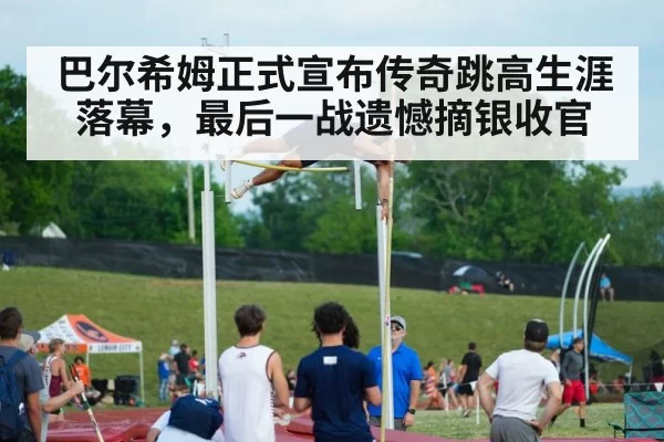 巴尔希姆正式宣布传奇跳高生涯落幕,最后一战遗憾摘银收官