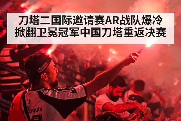 刀塔二国际邀请赛AR战队爆冷掀翻卫冕冠军中国刀塔重返决赛