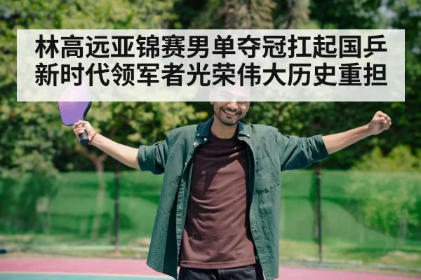 林高远亚锦赛男单夺冠扛起国乒新时代领军者光荣伟大历史重担