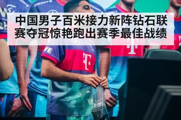 中国男子百米接力新阵钻石联赛夺冠惊艳跑出赛季最佳战绩