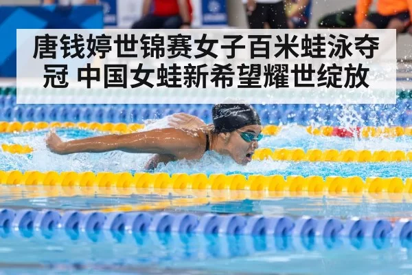 唐钱婷世锦赛女子百米蛙泳夺冠 中国女蛙新希望耀世绽放