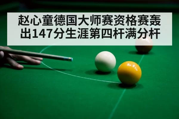 赵心童德国大师赛资格赛轰出147分生涯第四杆满分杆