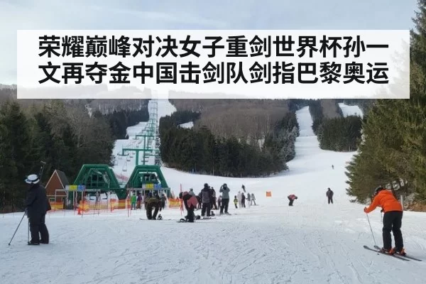 荣耀巅峰对决女子重剑世界杯孙一文再夺金中国击剑队剑指巴黎奥运