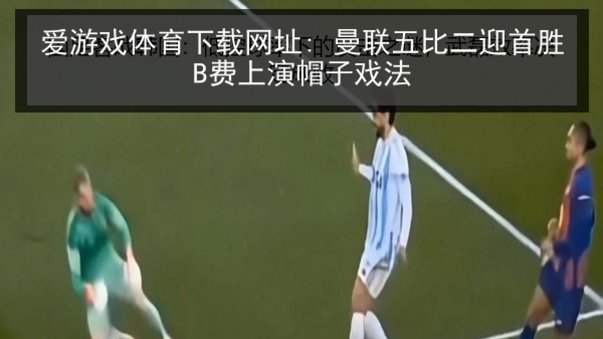爱游戏体育下载网址: 曼联五比二迎首胜B费上演帽子戏法