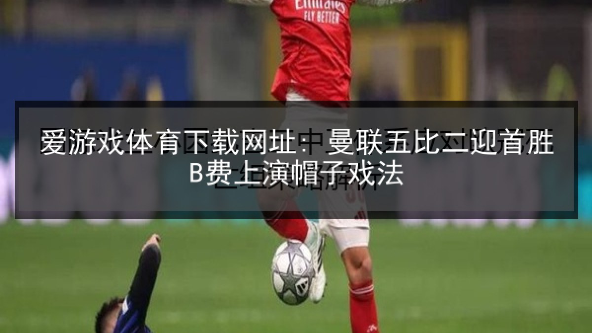 爱游戏体育下载网址: 曼联五比二迎首胜B费上演帽子戏法