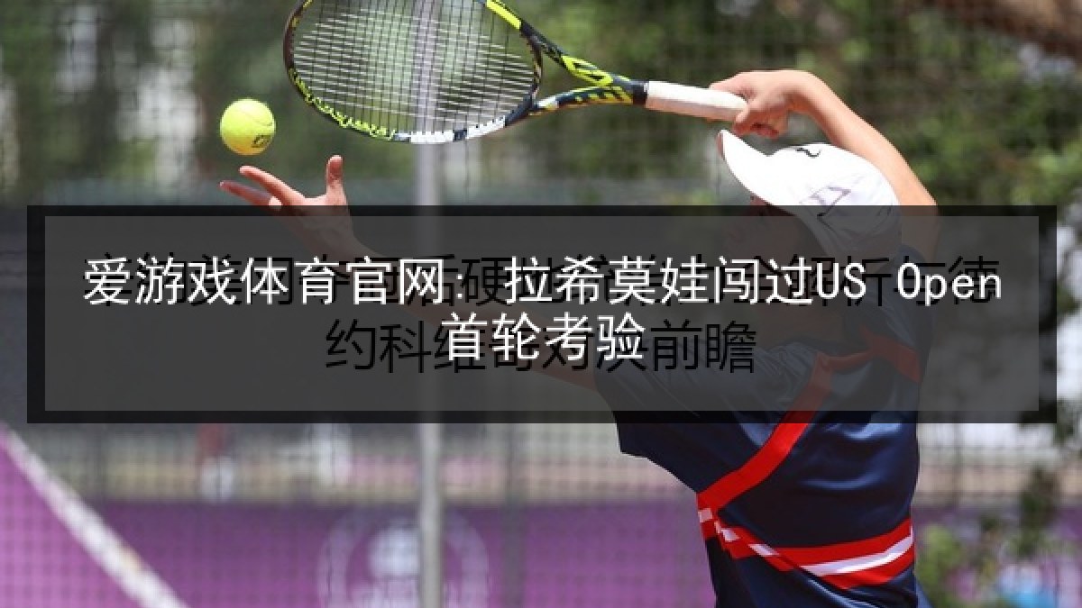 爱游戏体育官网: 拉希莫娃闯过US Open首轮考验