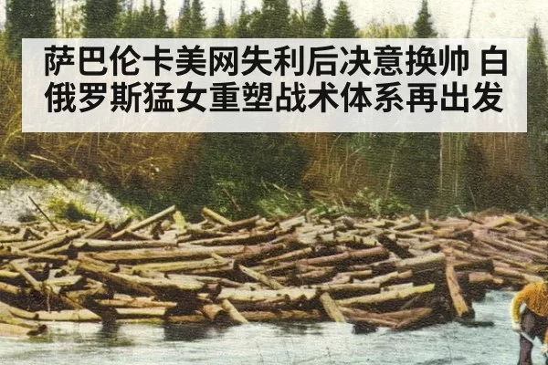 萨巴伦卡美网失利后决意换帅 白俄罗斯猛女重塑战术体系再出发