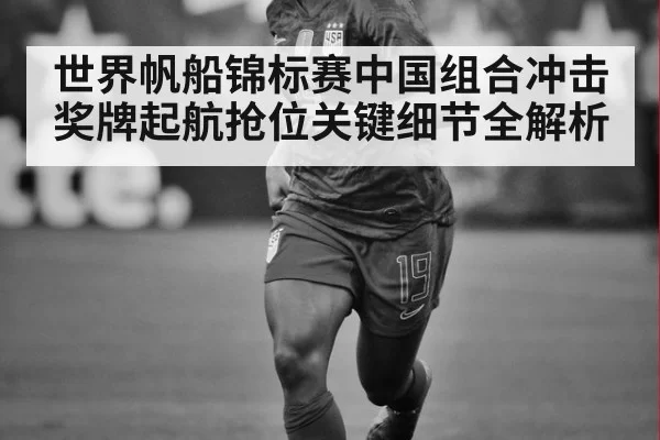世界帆船锦标赛中国组合冲击奖牌起航抢位关键细节全解析