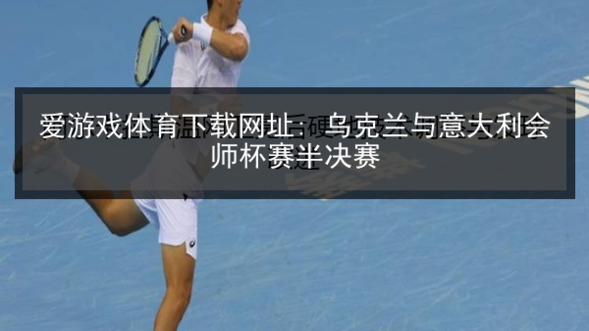 爱游戏体育下载网址: 乌克兰与意大利会师杯赛半决赛