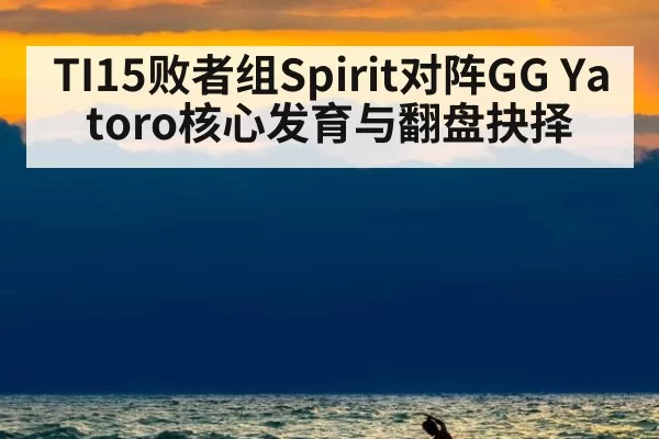 TI15败者组Spirit对阵GG Yatoro核心发育与翻盘抉择